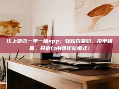 台州线上兼职一单一结app：轻松找兼职，按单结算，开启自由赚钱新模式！