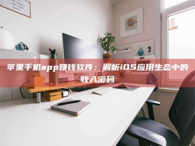 台州苹果手机app赚钱软件：解析iOS应用生态中的收入密码