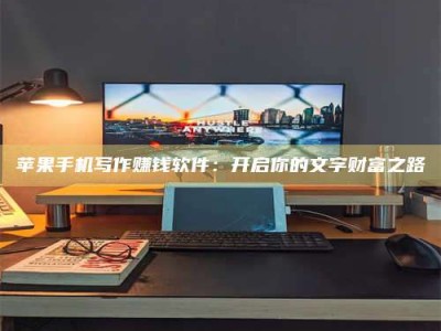 台州苹果手机写作赚钱软件：开启你的文字财富之路