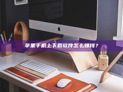 台州苹果手机上下载软件怎么赚钱？