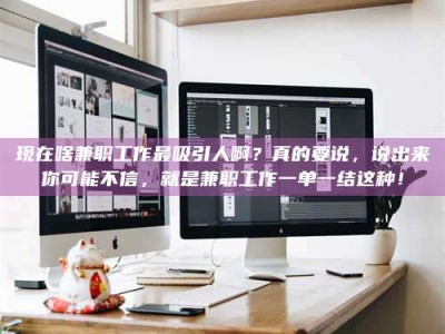 台州现在啥兼职工作最吸引人啊？真的要说，说出来你可能不信，就是兼职工作一单一结这种！