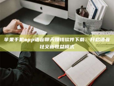 台州苹果手机app语音聊天赚钱软件下载：开启语音社交新收益模式