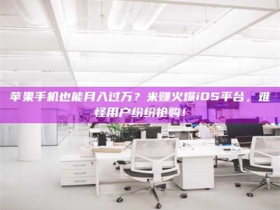 台州苹果手机也能月入过万？米赚火爆iOS平台，难怪用户纷纷抢购！