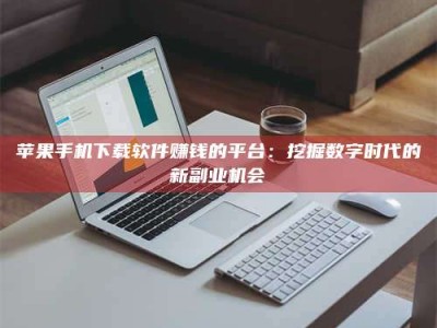 台州苹果手机下载软件赚钱的平台：挖掘数字时代的新副业机会