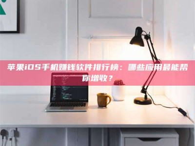 台州苹果iOS手机赚钱软件排行榜：哪些应用最能帮你增收？