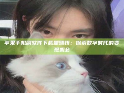 台州苹果手机刷软件下载量赚钱：探索数字时代的变现机会