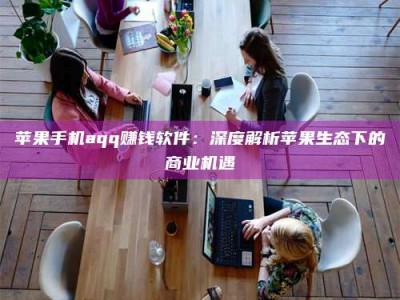 台州苹果手机aqq赚钱软件：深度解析苹果生态下的商业机遇